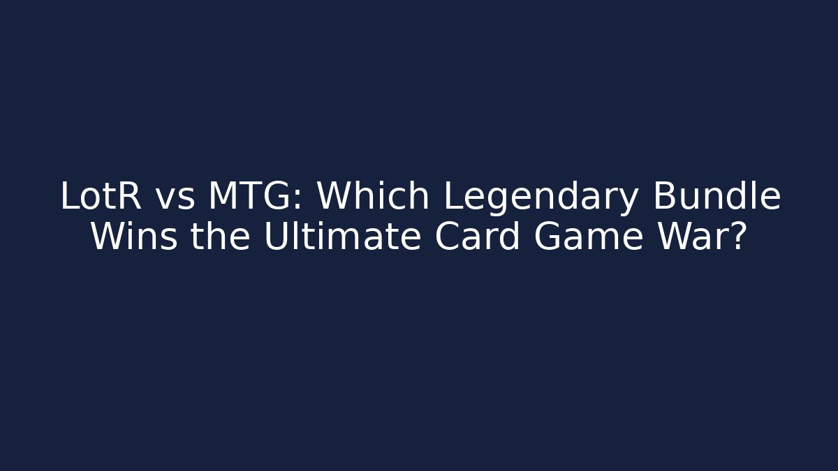 LotR vs MTG: Which Legendary Bundle Wins the Ultimate Card Game War?