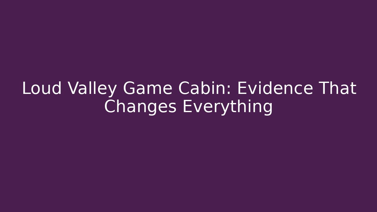 Loud Valley Game Cabin: Evidence That Changes Everything