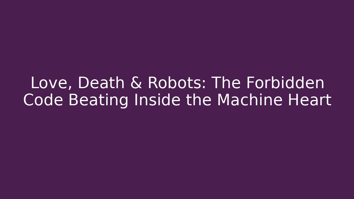 Love, Death & Robots: The Forbidden Code Beating Inside the Machine Heart