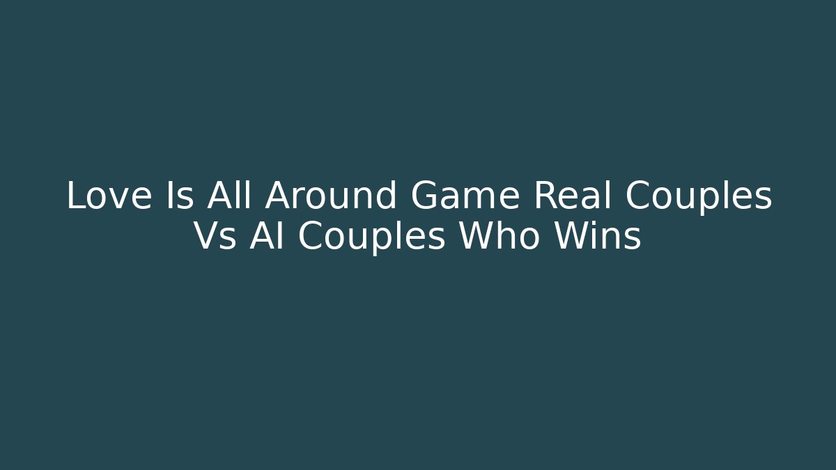 Love Is All Around Game Real Couples Vs AI Couples Who Wins