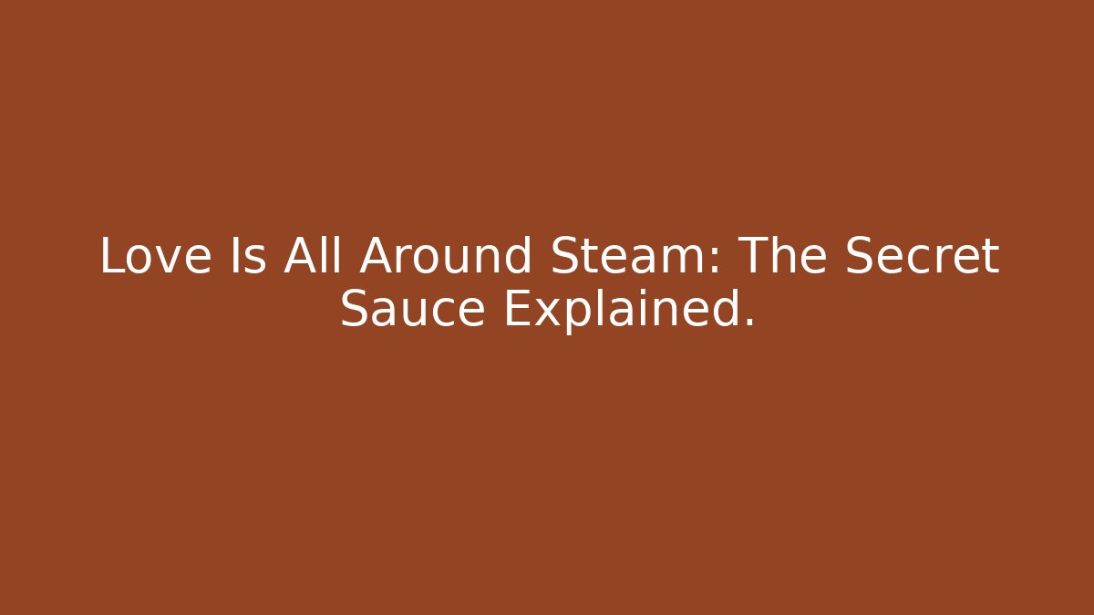 Love Is All Around Steam: The Secret Sauce Explained.
