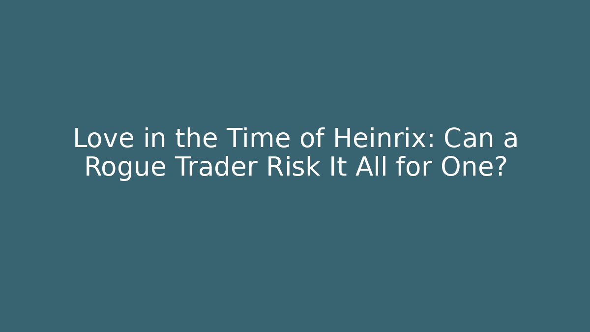 Love in the Time of Heinrix: Can a Rogue Trader Risk It All for One?