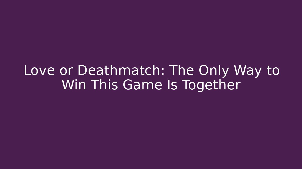 Love or Deathmatch: The Only Way to Win This Game Is Together