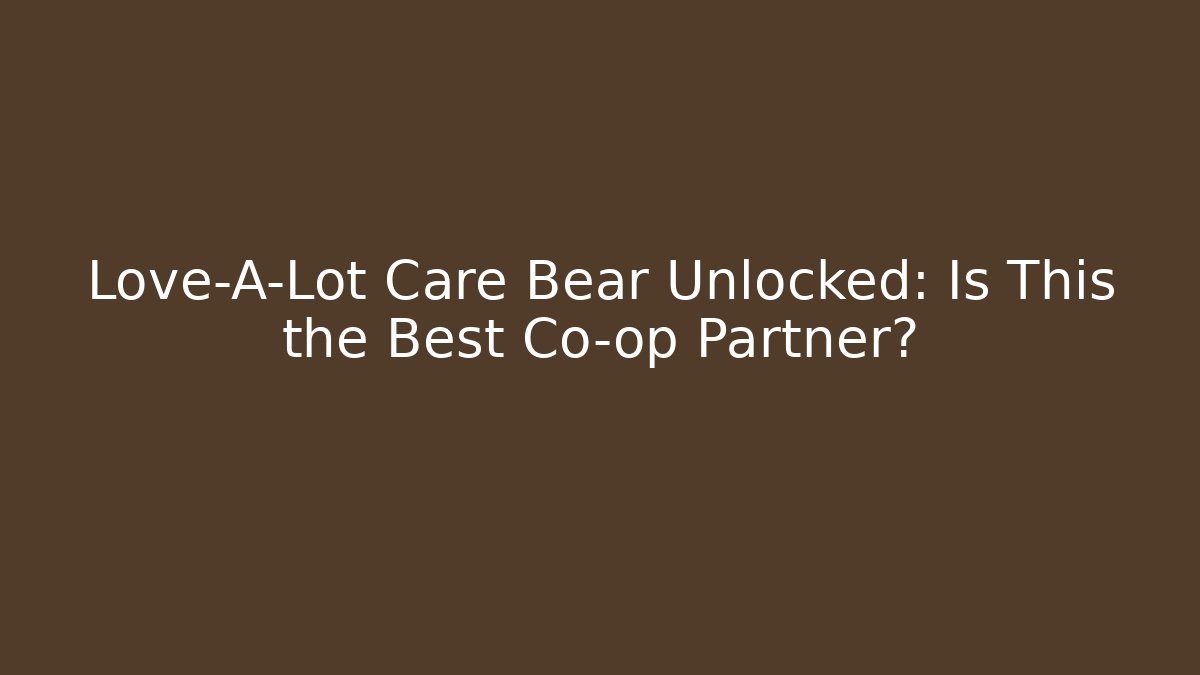 Love-A-Lot Care Bear Unlocked: Is This the Best Co-op Partner?