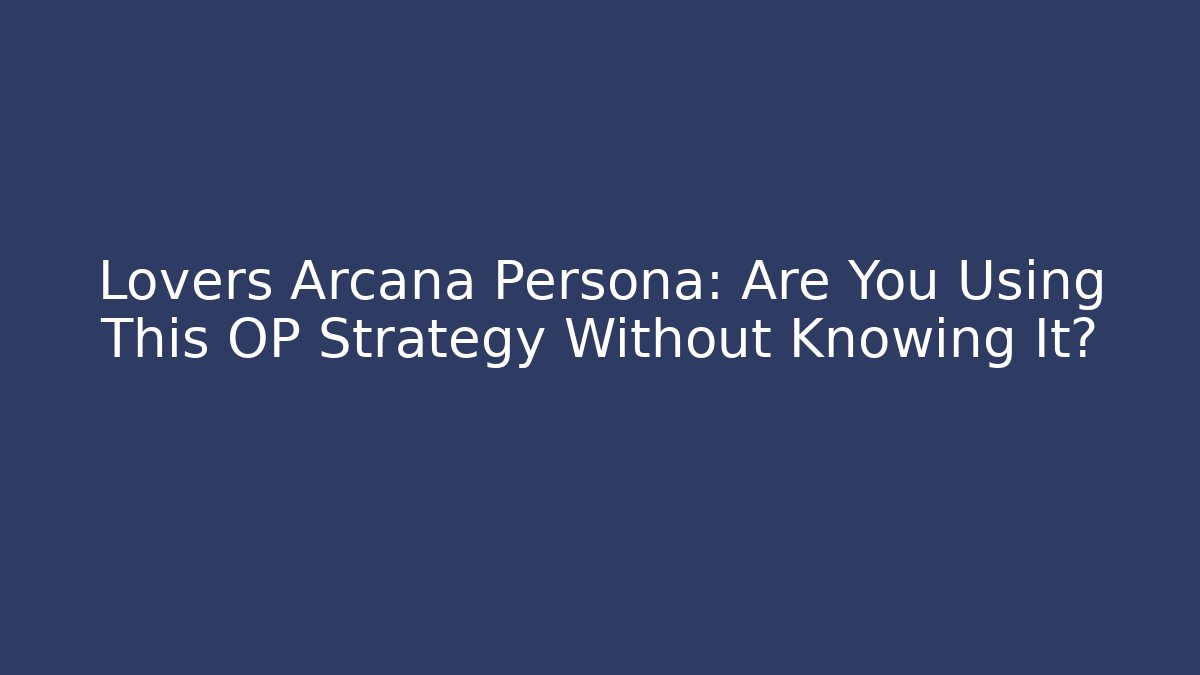 Lovers Arcana Persona: Are You Using This OP Strategy Without Knowing It?