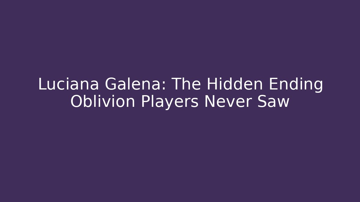 Luciana Galena: The Hidden Ending Oblivion Players Never Saw