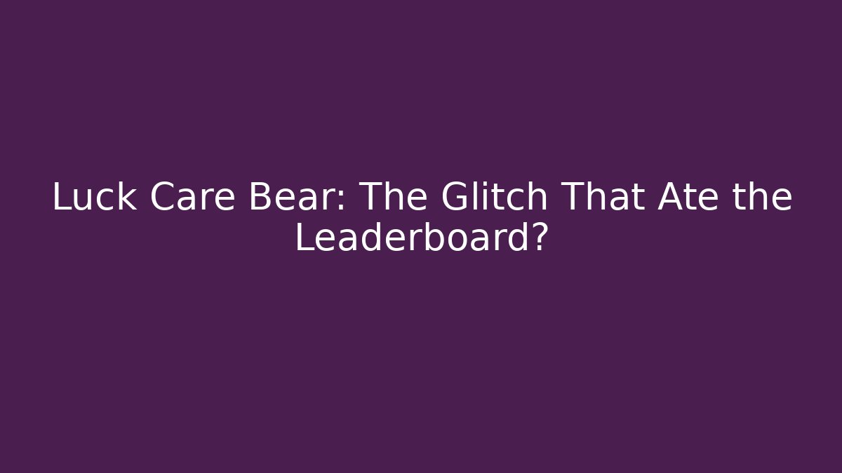 Luck Care Bear: The Glitch That Ate the Leaderboard?