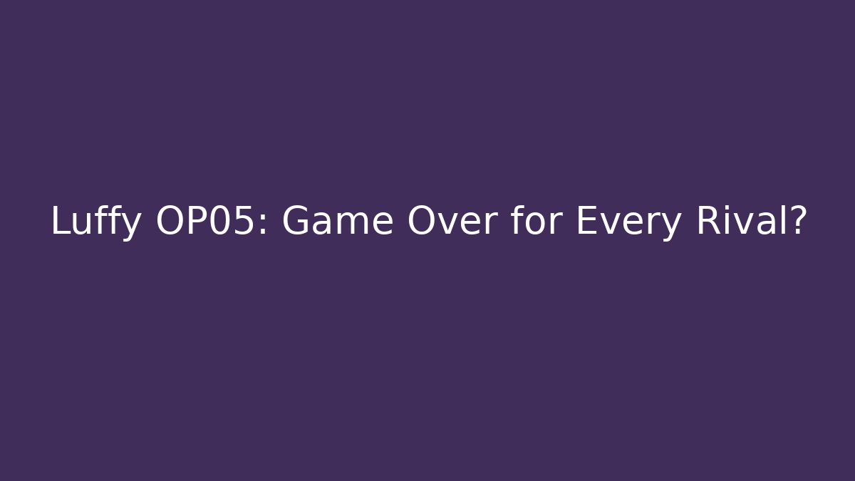 Luffy OP05: Game Over for Every Rival?