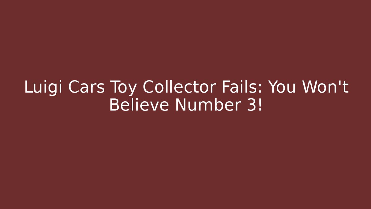 Luigi Cars Toy Collector Fails: You Won't Believe Number 3!