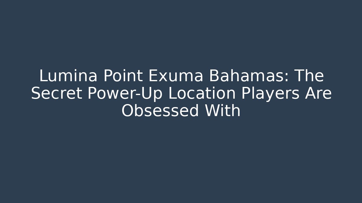 Lumina Point Exuma Bahamas: The Secret Power-Up Location Players Are Obsessed With