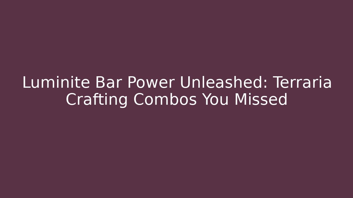 Luminite Bar Power Unleashed: Terraria Crafting Combos You Missed