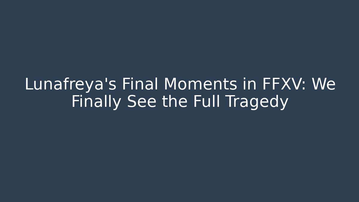 Lunafreya's Final Moments in FFXV: We Finally See the Full Tragedy