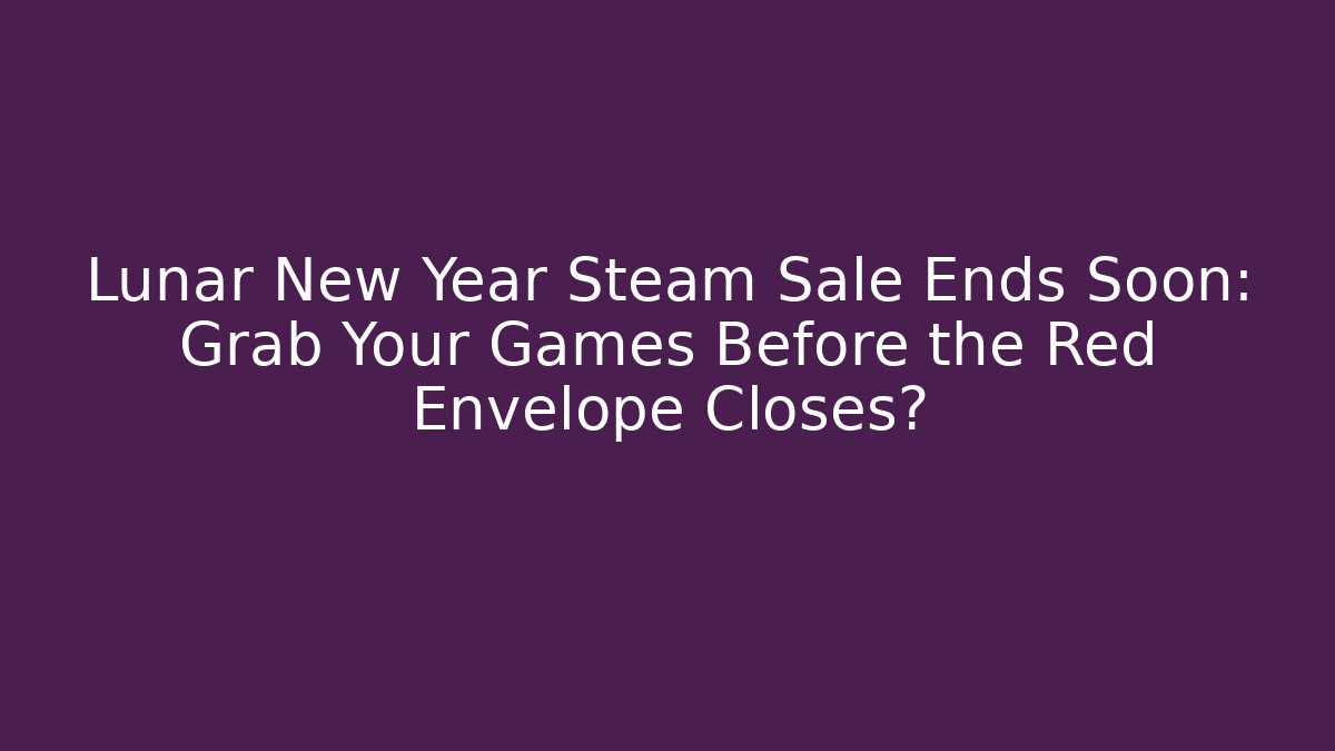 Lunar New Year Steam Sale Ends Soon: Grab Your Games Before the Red Envelope Closes?