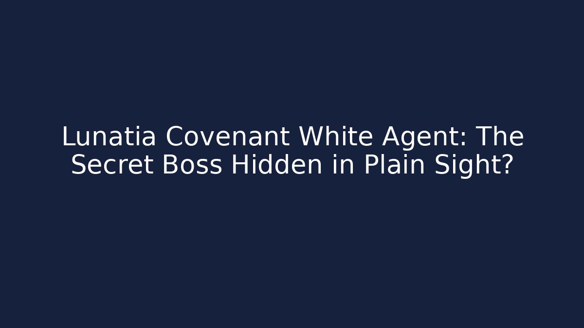 Lunatia Covenant White Agent: The Secret Boss Hidden in Plain Sight?
