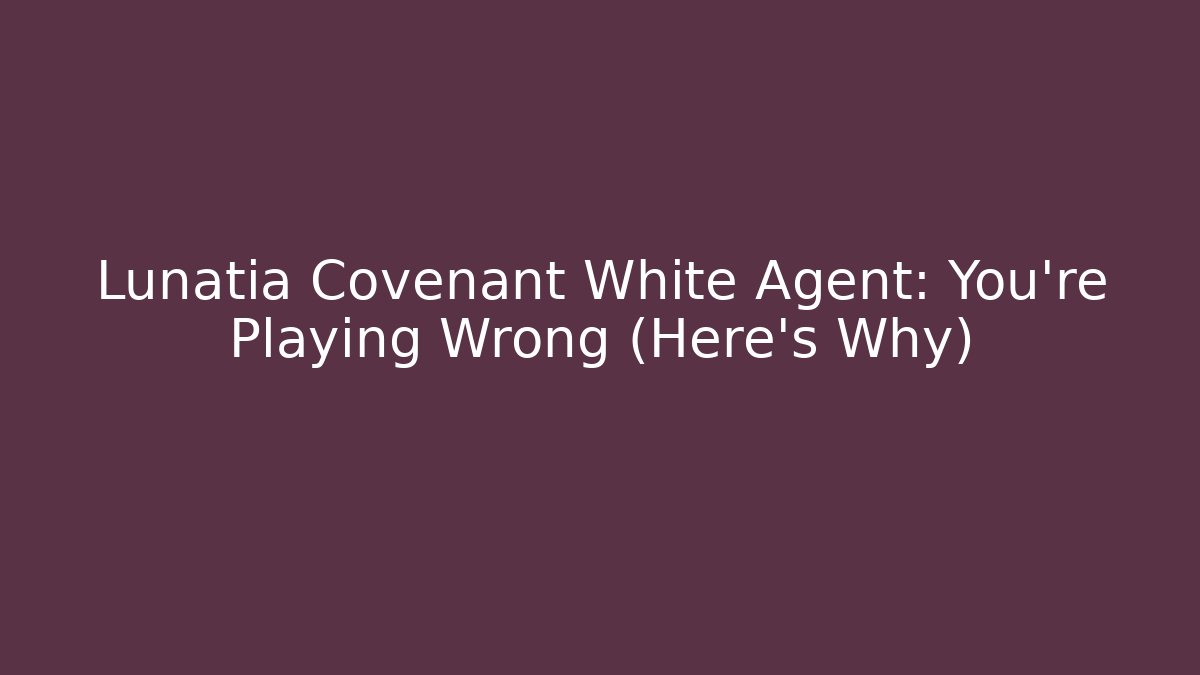 Lunatia Covenant White Agent: You’re Playing Wrong (Here’s Why)