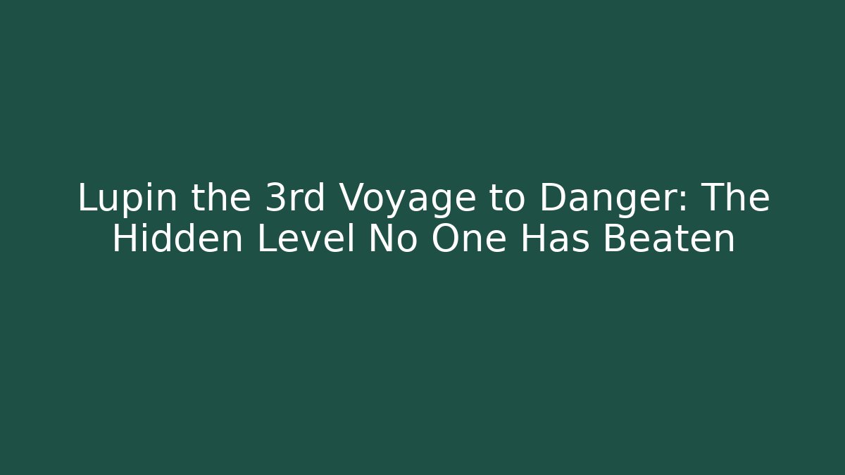 Lupin the 3rd Voyage to Danger: The Hidden Level No One Has Beaten