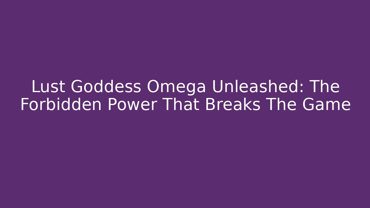 Lust Goddess Omega Unleashed: The Forbidden Power That Breaks The Game