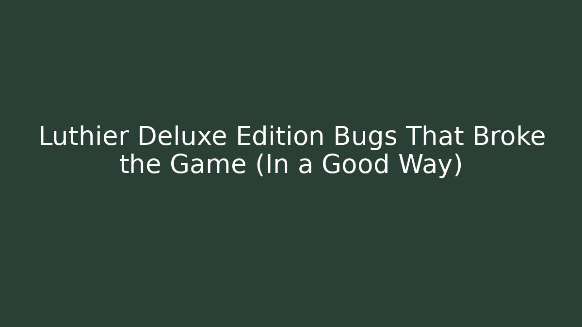 Luthier Deluxe Edition Bugs That Broke the Game (In a Good Way)