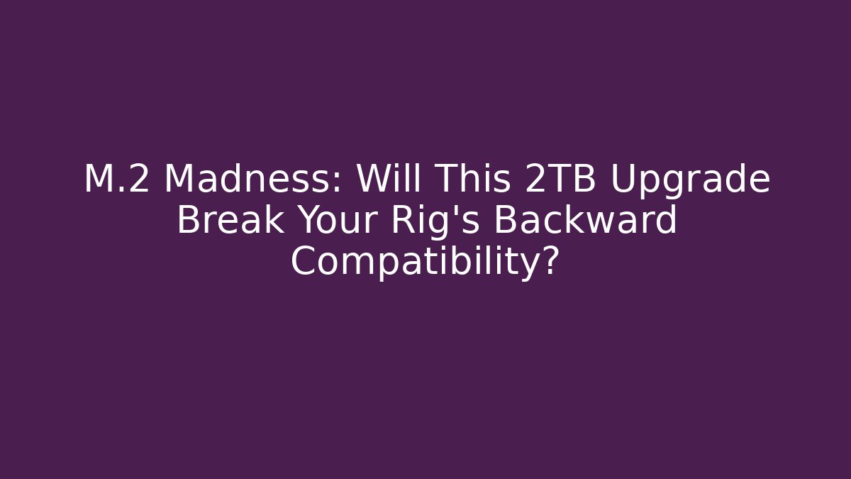 M.2 Madness: Will This 2TB Upgrade Break Your Rig's Backward Compatibility?