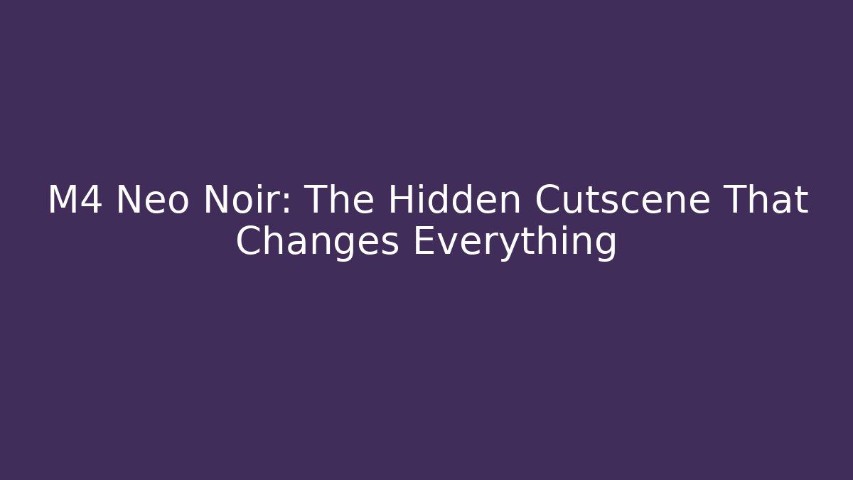 M4 Neo Noir: The Hidden Cutscene That Changes Everything