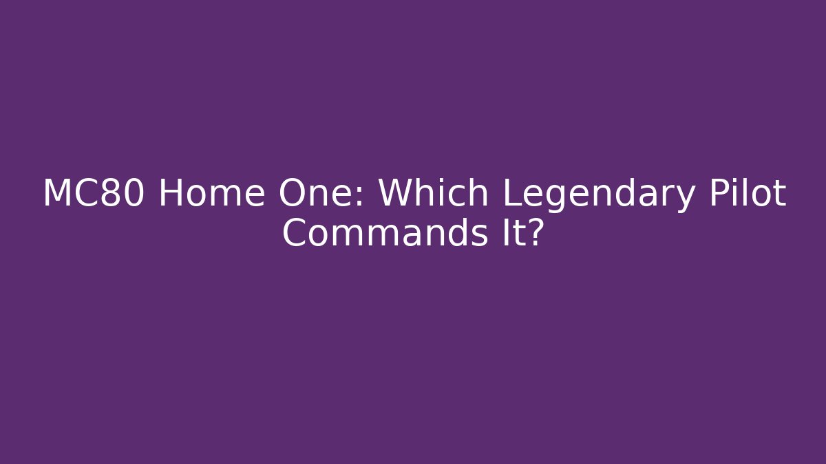 MC80 Home One: Which Legendary Pilot Commands It?