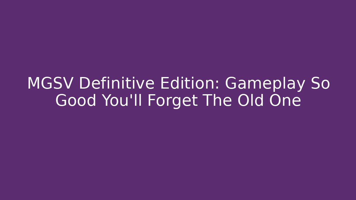 MGSV Definitive Edition: Gameplay So Good You'll Forget The Old One