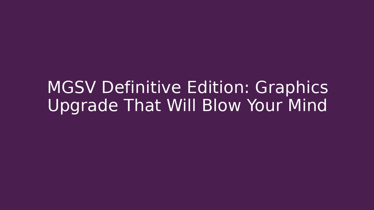 MGSV Definitive Edition: Graphics Upgrade That Will Blow Your Mind