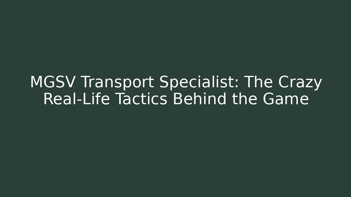 MGSV Transport Specialist: The Crazy Real-Life Tactics Behind the Game