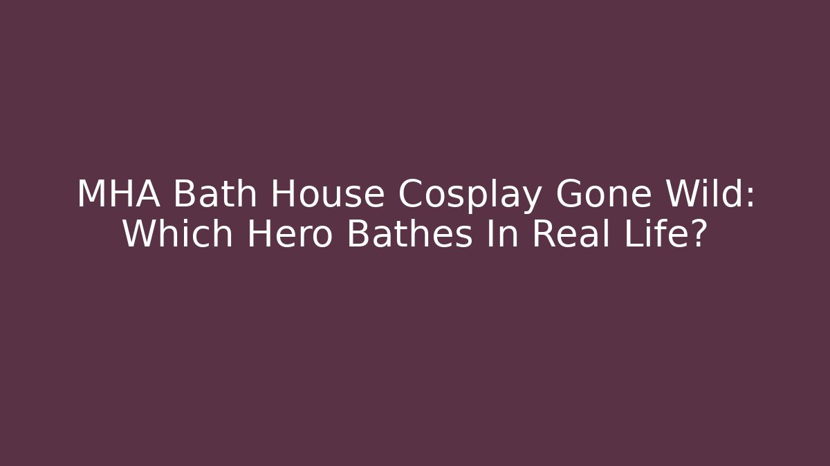 MHA Bath House Cosplay Gone Wild: Which Hero Bathes In Real Life?
