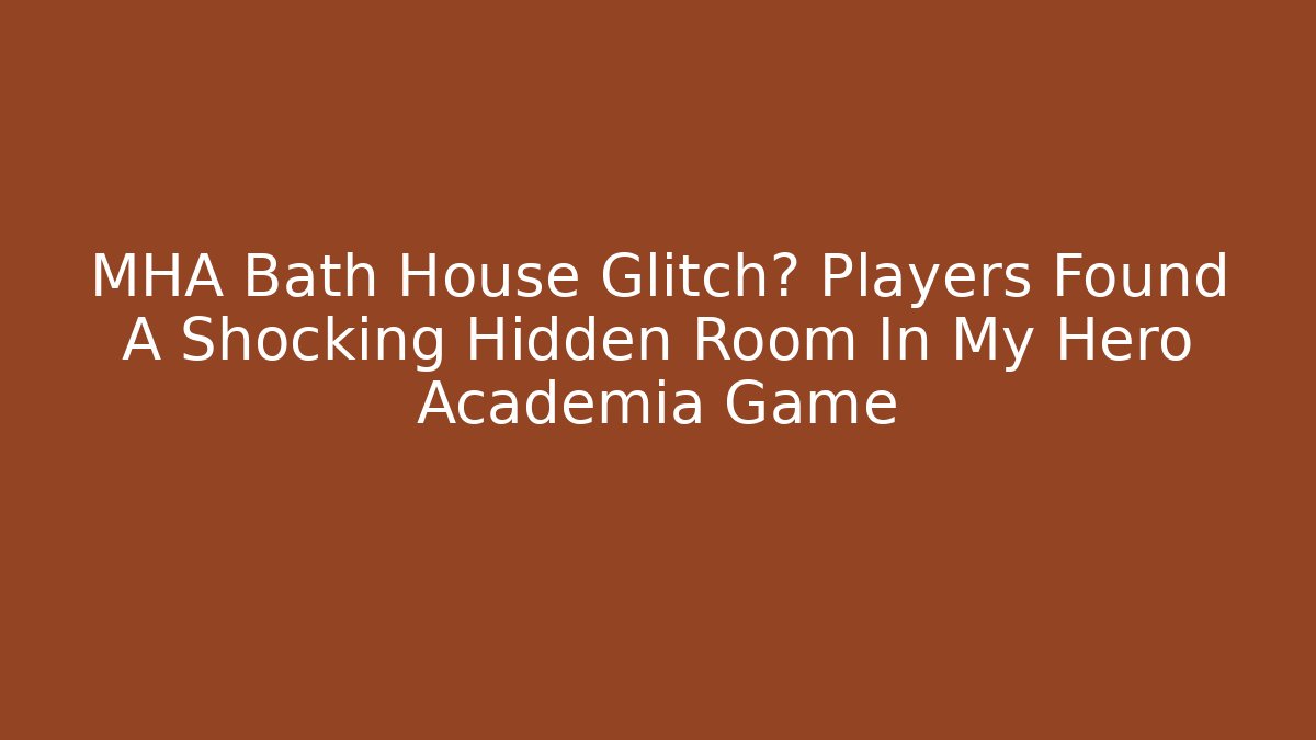 MHA Bath House Glitch? Players Found A Shocking Hidden Room In My Hero Academia Game