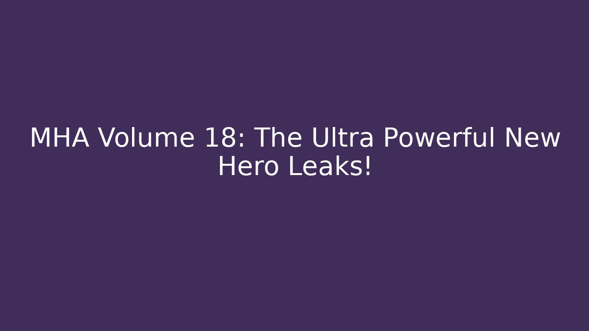 MHA Volume 18: The Ultra Powerful New Hero Leaks!