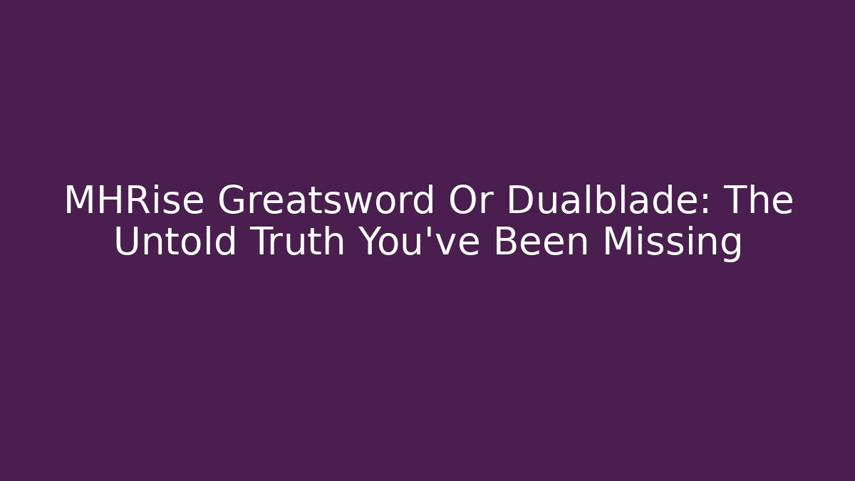 MHRise Greatsword Or Dualblade: The Untold Truth You've Been Missing
