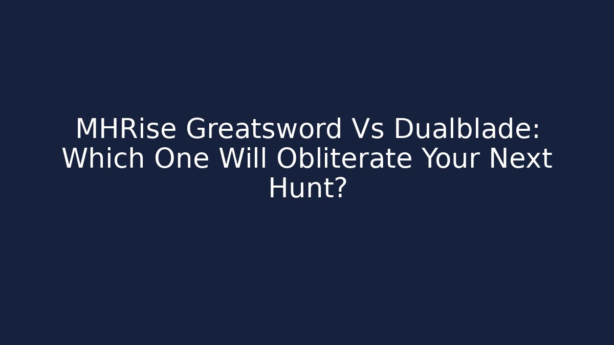 MHRise Greatsword Vs Dualblade: Which One Will Obliterate Your Next Hunt?