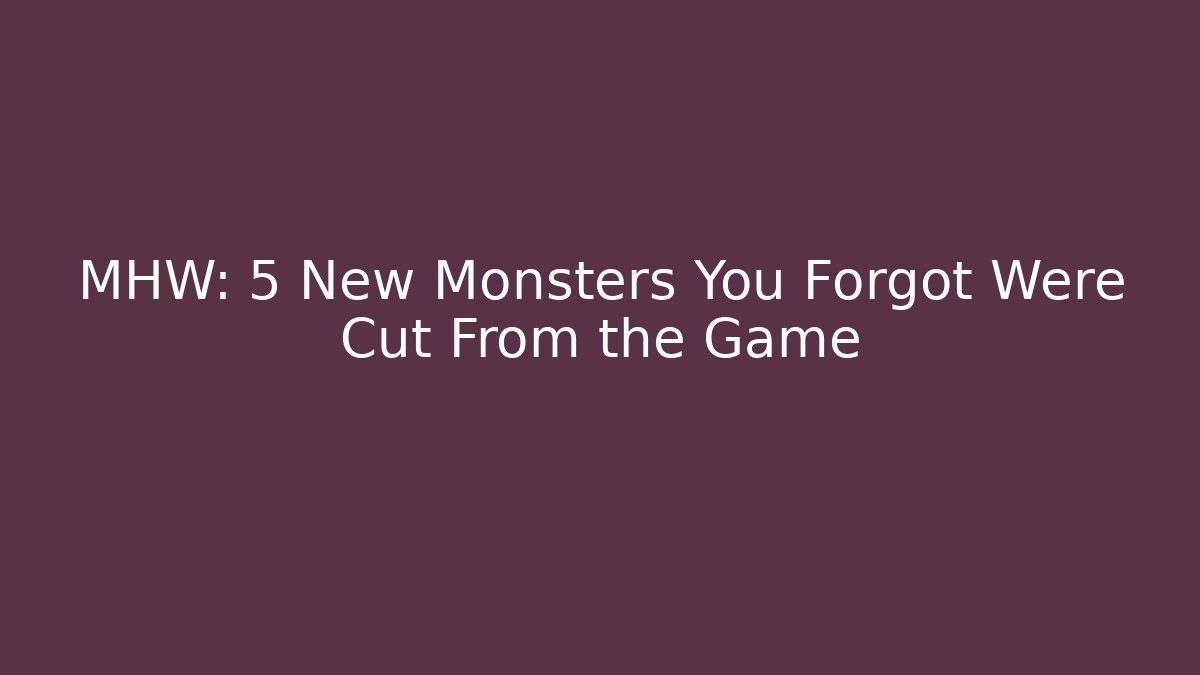 MHW: 5 New Monsters You Forgot Were Cut From the Game