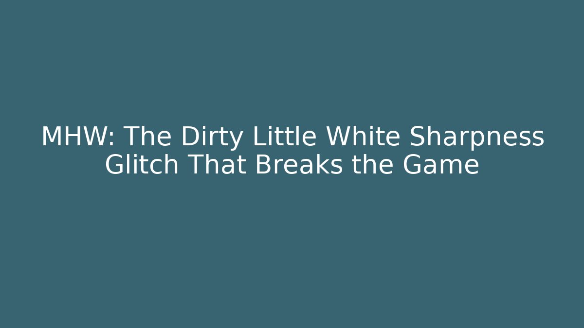 MHW: The Dirty Little White Sharpness Glitch That Breaks the Game