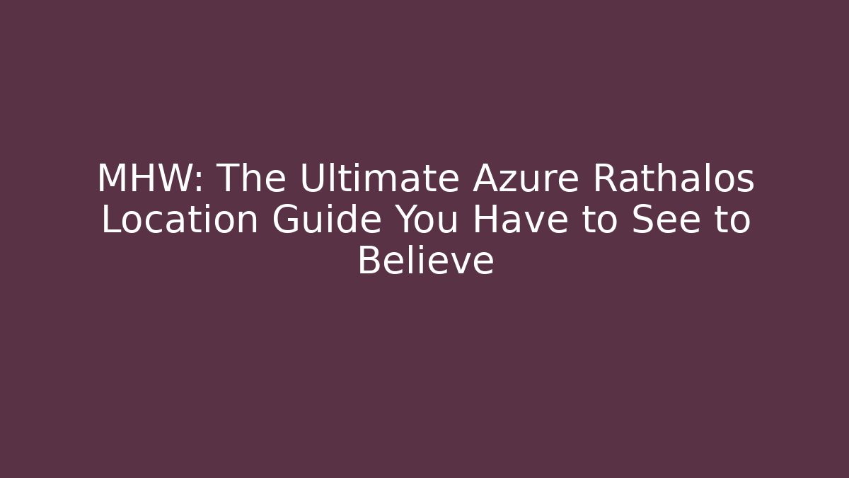 MHW: The Ultimate Azure Rathalos Location Guide You Have to See to Believe