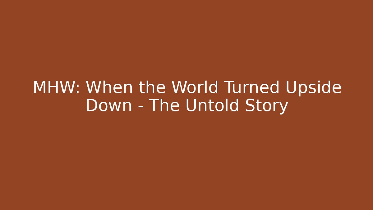 MHW: When the World Turned Upside Down – The Untold Story