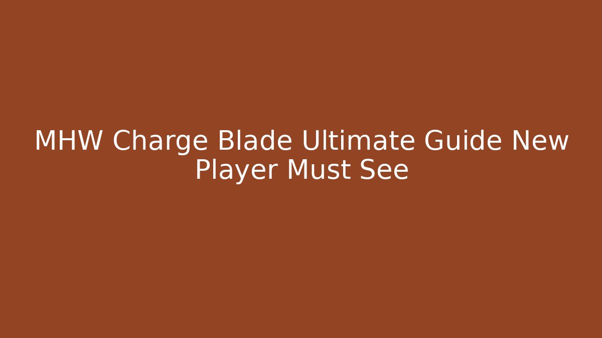 MHW Charge Blade Ultimate Guide New Player Must See