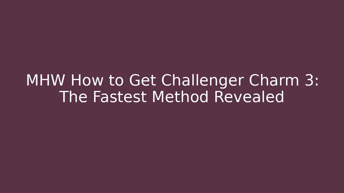 MHW How to Get Challenger Charm 3: The Fastest Method Revealed - Create More Assets