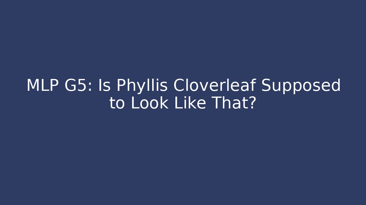 MLP G5: Is Phyllis Cloverleaf Supposed to Look Like That?