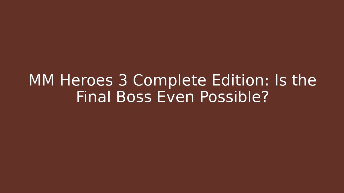 MM Heroes 3 Complete Edition: Is the Final Boss Even Possible?