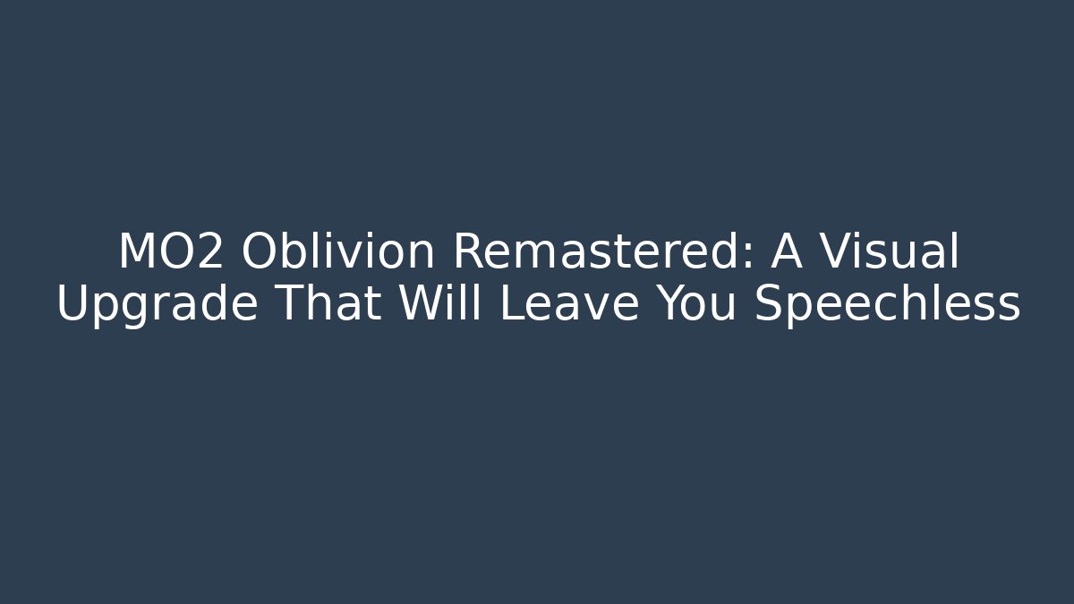 MO2 Oblivion Remastered: A Visual Upgrade That Will Leave You Speechless