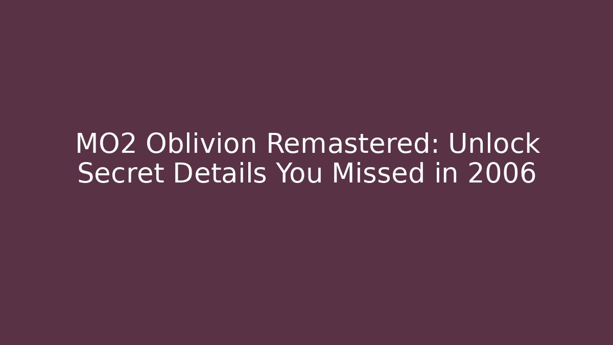 MO2 Oblivion Remastered: Unlock Secret Details You Missed in 2006