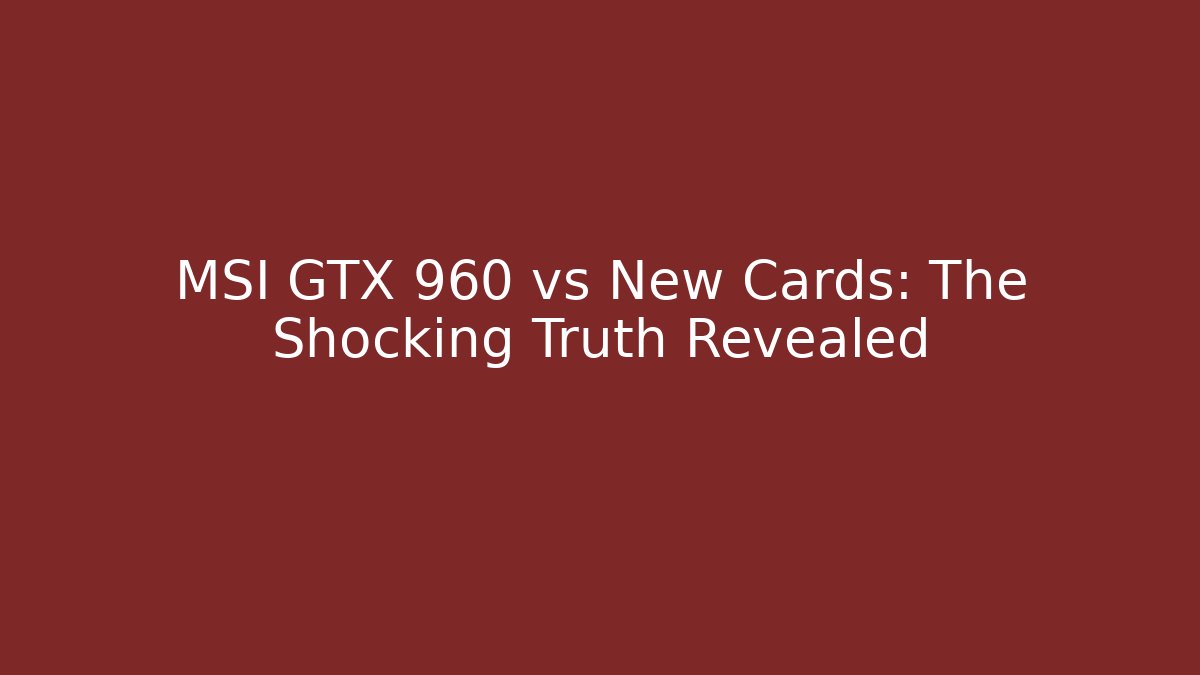 MSI GTX 960 vs New Cards: The Shocking Truth Revealed