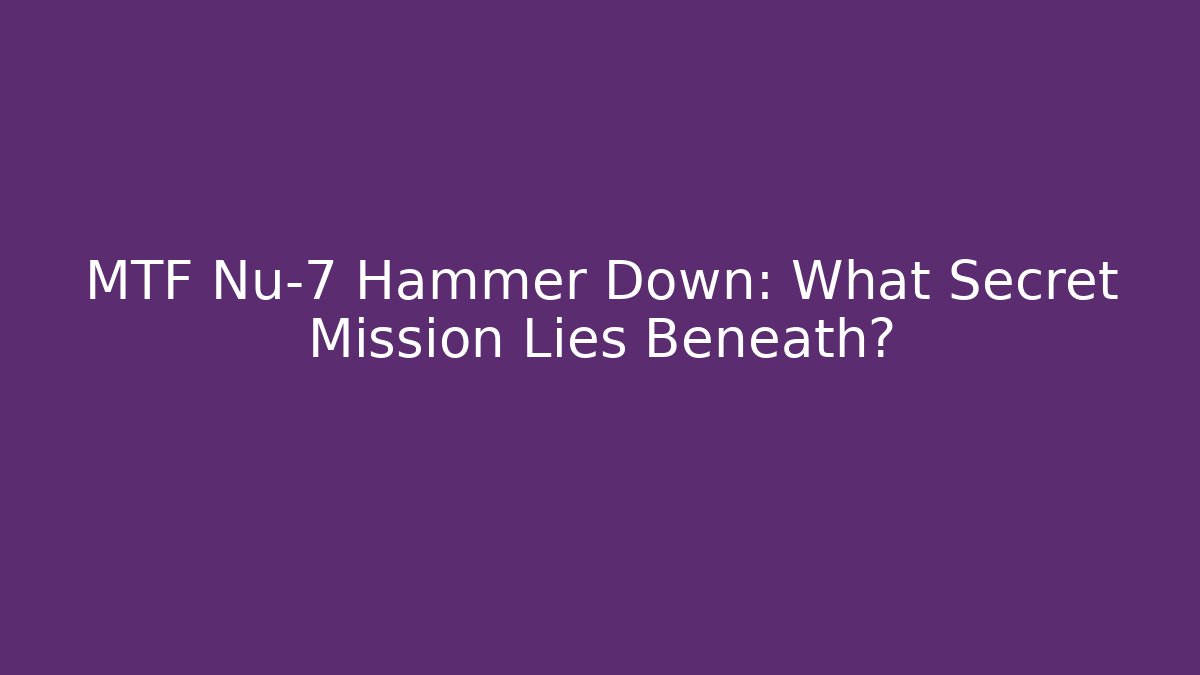 MTF Nu-7 Hammer Down: What Secret Mission Lies Beneath?