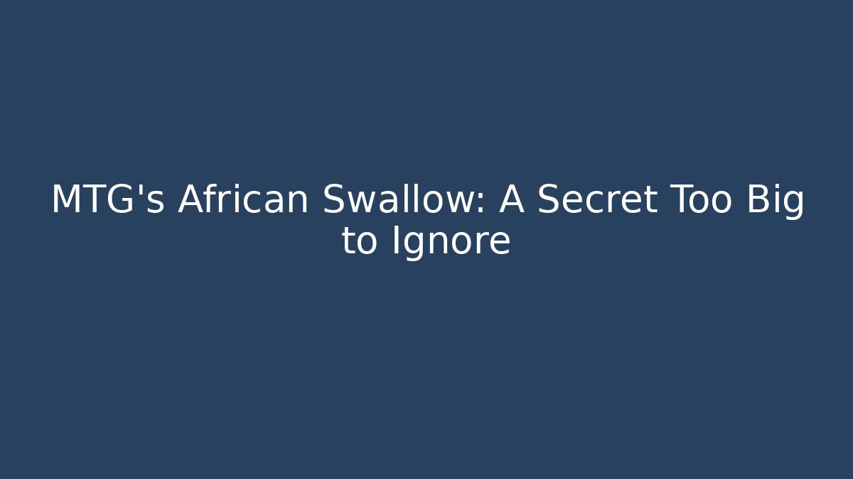 MTG's African Swallow: A Secret Too Big to Ignore