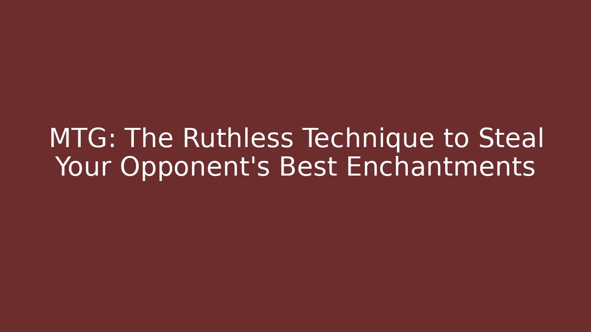 MTG: The Ruthless Technique to Steal Your Opponent's Best Enchantments