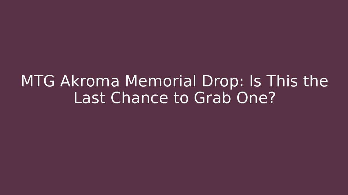 MTG Akroma Memorial Drop: Is This the Last Chance to Grab One?