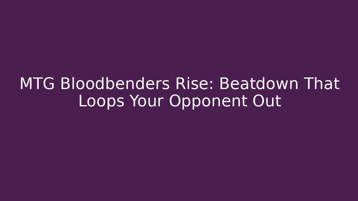 MTG Bloodbenders Rise: Beatdown That Loops Your Opponent Out