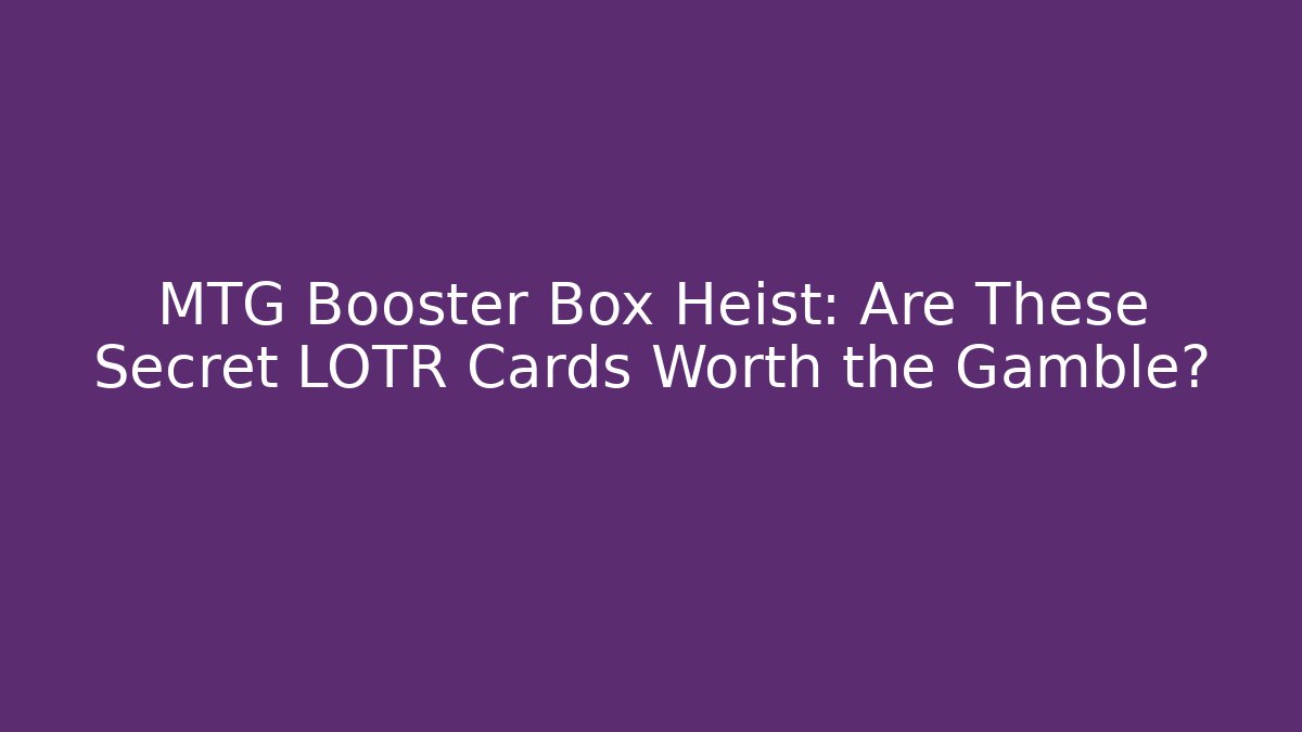 MTG Booster Box Heist: Are These Secret LOTR Cards Worth the Gamble?